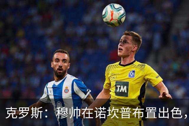克罗斯：穆帅在诺坎普布置出色，皇马很勇敢