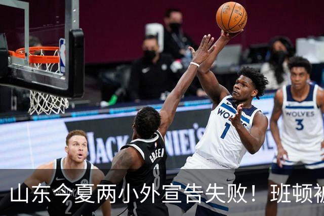 山东今夏两小外宣告失败！班顿被弃用离队倒计时，普卢默攻守全崩