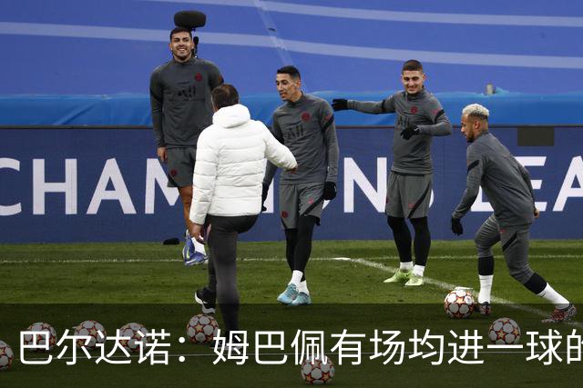 巴尔达诺：姆巴佩有场均进一球的效率，凭什么说他不是领袖球员