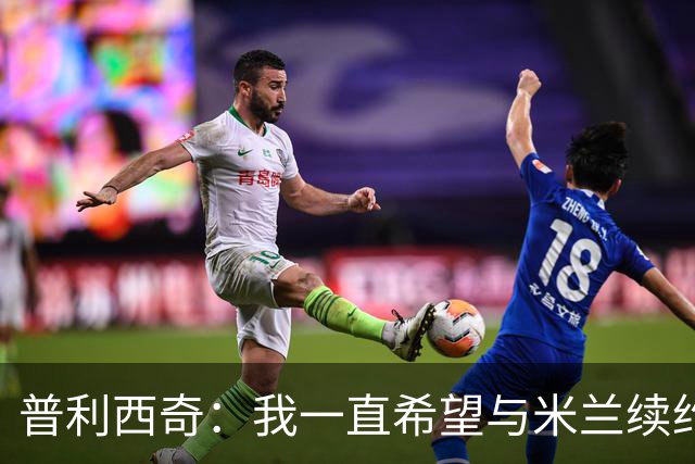 普利西奇：我一直希望与米兰续约 贡萨洛·拉莫斯会打进很多进球