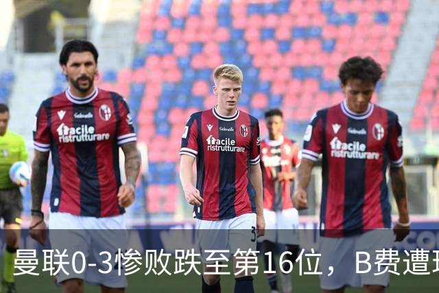 曼联0-3惨败跌至第16位，B费遭球迷狂嘘，卡里克帅位告急