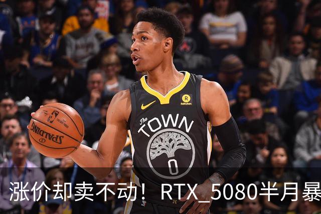 涨价却卖不动！RTX 5080半月暴涨5000元：商家称销量太少懒得统计