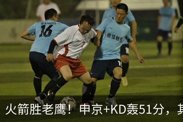 火箭胜老鹰！申京+KD轰51分，其余各将齐贡献，范弗利特稳节奏！