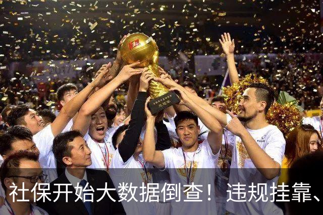 社保开始大数据倒查！违规挂靠、补缴等旧账终身追溯！