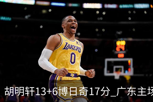 胡明轩13+6博日奇17分 广东主场险胜江苏